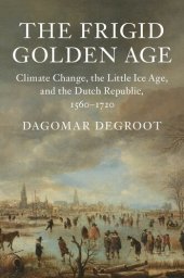 book The Frigid Golden Age: Climate Change, the Little Ice Age, and the Dutch Republic, 1560–1720