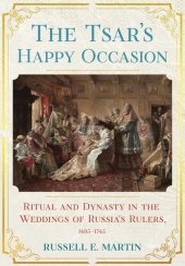 book The Tsar's Happy Occasion: Ritual and Dynasty in the Weddings of Russia's Rulers, 1495–1745