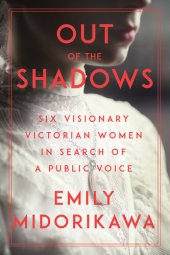 book Out of the Shadows: Six Visionary Victorian Women in Search of a Public Voice