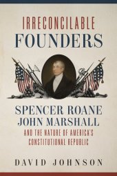 book Irreconcilable Founders: Spencer Roane, John Marshall, and the Nature of America’s Constitutional Republic