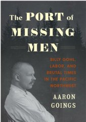 book The Port of Missing Men: Billy Gohl, Labor, and Brutal Times in the Pacific Northwest