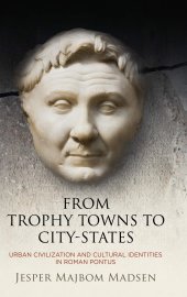 book From Trophy Towns to City-States: Urban Civilization and Cultural Identities in Roman Pontus