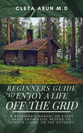 book BEGINNERS GUIDE TO ENJOY A LIFE OFF THE GRID: A Beginner's manual on Every Basic Knowledge Needed to Survive Living On the Outskirt