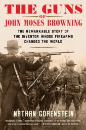 book The Guns of John Moses Browning: The Remarkable Story of the Inventor Whose Firearms Changed the World