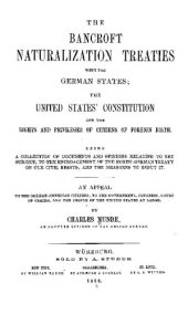 book THE BANCKOFT NATURALIZATION TREATIES WITH THE GERMAN STATES; THE UNITED STATES^ CONSTITUTION AND THE RIGHTS AND PRIVILEGES OF CITIZENS OF FOREIGN BIRTH. BEING A COLLECTION OF DOCUMENTS AND OPINIONS RELATING TO THE SUB.TECT, TO THE ENCROACHMENT OF THE NORT