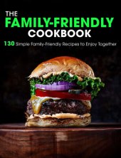 book The Family-Friendly Cookbook: 130 Simple Family-Friendly Recipes to Enjoy Together