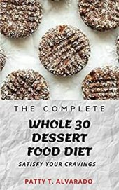 book The Complete Whole 30 Dessert Food Diet A Compilation of Sugar-Free, No Grain, Gluten Free And No Dairy Whole Foods Dessert Recipes To Satisfy Your Cravings