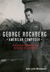 book George Rochberg, American Composer: Personal Trauma and Artistic Creativity