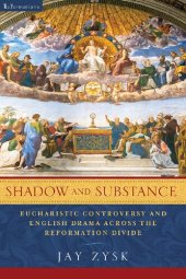 book Shadow and Substance: Eucharistic Controversy and English Drama Across the Reformation Divide