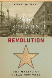 book Sugar, Cigars, and Revolution: The Making of Cuban New York