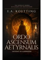 book Ordo Ascensum Aetyrnalis: 18 Flames of Initiation & Lessons in Godhood (The Complete Works of E.A. Koetting Book 9)