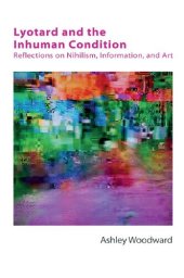 book Lyotard and the Inhuman Condition: Reflections on Nihilism, Information and Art