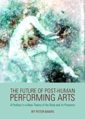 book The Future of Post-Human Performing Arts: A Preface to a New Theory of the Body and its Presence