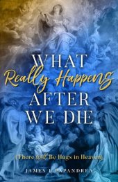 book What Really Happens after We Die: How We Know There Will Be Hugs in Heaven!