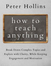 book How to Teach Anything: Break Down Complex Topics and Explain with Clarity, While Keeping Engagement and Motivation (Learning how to Learn Book 13)