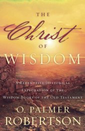 book The Christ of Wisdom: A Redemptive-Historical Exploration of the Wisdom Books of the Old Testament