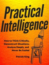 book Practical Intelligence: How to Think Critically, Deconstruct Situations, Analyze Deeply, and Never Be Fooled