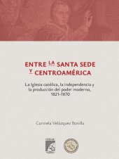 book Entre la Santa Sede y Centroamérica: la Iglesia católica, la independencia y la producción del poder moderno, 1821-1870