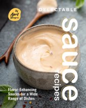 book Delectable Sauce Recipes: Flavor-Enhancing Sauces for a Wide Range of Dishes