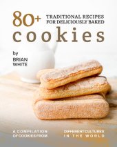 book 80+ Traditional Recipes for Deliciously Baked Cookies: A Compilation of Cookies from Different Cultures in The World