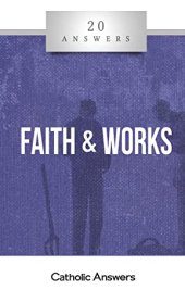 book 20 Answers: Faith and Works (20 Answers Series from Catholic Answers Book 40)