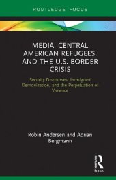 book Media, Central American Refugees, and the U.S. Border Crisis: Security Discourses, Immigrant Demonization, and the Perpetuation of Violence