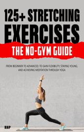 book 125+ Stretching Exercises: The No-Gym Guide: From beginner to advanced; to gain flexibility, staying young, and achieving meditation through Yoga