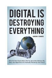 book Digital Is Destroying Everything: What the Tech Giants Won't Tell You about How Robots, Big Data, and Algorithms Are Radically Remaking Your Future