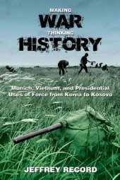 book Making War, Thinking History: Munich, Vietnam, and Presidential Uses of Force from Korea to Kosovo