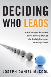 book Deciding Who Leads: How Executive Recruiters Drive, Direct, and Disrupt the Global Search for Leadership Talent