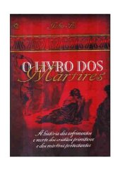 book O Livro dos Mártires: A História dos Sofrimentos e Mortes dos Cristãos Primitivos e dos Mártires Protestantes