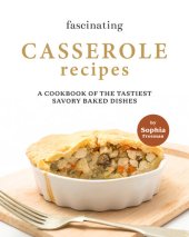 book Fascinating Casserole Recipes: A Cookbook of the Tastiest Savory Baked Dishes