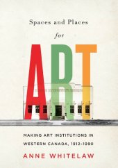 book Spaces and Places for Art: Making Art Institutions in Western Canada, 1912-1990