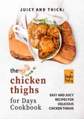 book Juicy and Thick: The Chicken Thighs for Days Cookbook: Easy and Juicy Recipes for Delicious Chicken Thighs