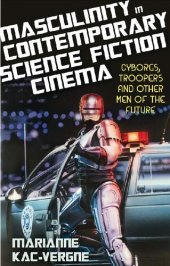 book Masculinity in Contemporary Science Fiction Cinema: Cyborgs, Troopers and Other Men of the Future