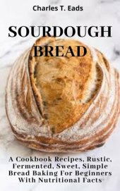 book SOURDOUGH BREAD: A Cookbook Recipes, Rustic, Fermented, Sweet Simple Bread Baking For Beginners with Nutritional Facts