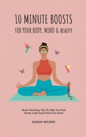 book 10 MINUTE BOOSTS FOR YOUR BODY, MIND & BEAUTY: Quick And Easy Tips To Help You Feel Good, Look Good And Live Good