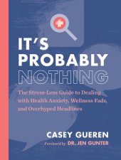 book It's Probably Nothing: The Stress-Less Guide to Dealing with Health Anxiety, Wellness Fads, and Overhyped Headlines