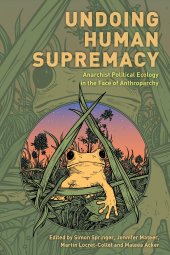 book Undoing Human Supremacy: Anarchist Political Ecology in the Face of Anthroparchy