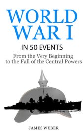 book World War I in 50 Events: From the Very Beginning to the Fall of the Central Powers