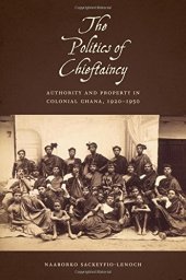 book The Politics of Chieftaincy: Authority and Property in Colonial Ghana, 1920-1950