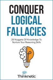 book Conquer Logical Fallacies: 28 Nuggets Of Knowledge To Nurture Your Reasoning Skills (Critical Thinking & Logic Mastery)