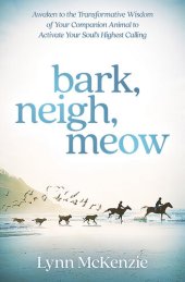 book Bark, Neigh, Meow: Awaken to the Transformative Wisdom of Your Companion Animal to Activate Your Soul's Highest Calling