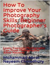 book How To Improve Your Photography Skills: Beginner Photographer's Guide : Learn Essential Photography Tips From Photographer Abrar Nayeem