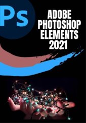 book ADOBE PHOTOSHOP ELEMENTS 2021 USER GUIDE: COMPLETE STEP-BY-STEP BEGINNER TO EXPERT GUIDE TO MASTER ADOBE PHOTOSHOP ELEMENTS 2021 AND MAXIMIZE ALL ITS FEATURES WITH UPDATED SHORTCUTS, TIPS & TRICKS