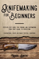 book KNIFEMAKING FOR BEGINNERS: Step-by-Step Guide for Forging and Customizing Your First Knife to Perfection (Bladesmithing, Sheath and Handle Crafting, Sharpening)