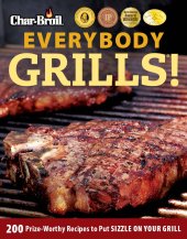 book Char-Broil Everybody Grills!: 200 Prize-Worthy Recipes to Put Sizzle on Your Grill