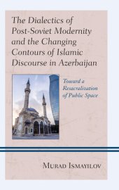 book The Dialectics of Post-Soviet Modernity and the Changing Contours of Islamic Discourse in Azerbaijan: Toward a Resacralization of Public Space