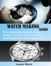 book WATCH MAKING GUIDE : The Ultimate Step by Step Guide on How to be a Pro in Building Amazing Watches