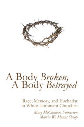 book A Body Broken, a Body Betrayed: Race, Memory, and Eucharist in White-Dominant Churches